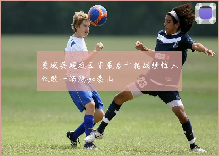 曼城英超近五季最后十轮战绩惊人仅败一场稳如泰山