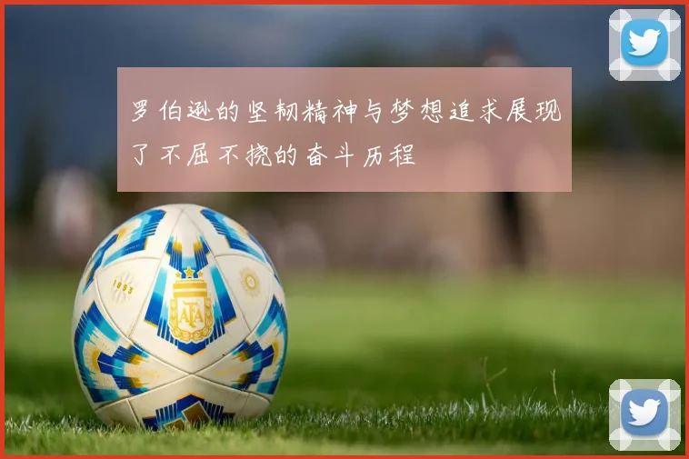 罗伯逊的坚韧精神与梦想追求展现了不屈不挠的奋斗历程