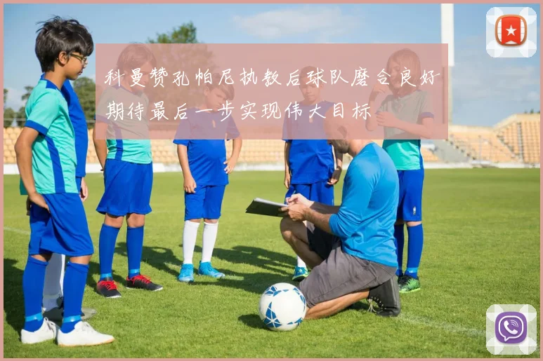 科曼赞孔帕尼执教后球队磨合良好期待最后一步实现伟大目标