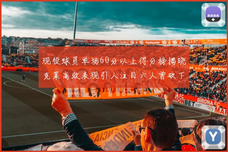 现役球员单场60分以上得分榜揭晓克莱高效表现引人注目六人曾砍下70分以上