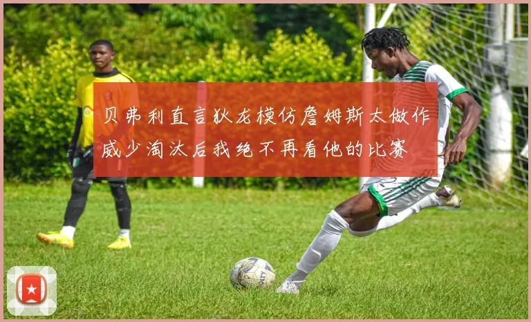 贝弗利直言狄龙模仿詹姆斯太做作威少淘汰后我绝不再看他的比赛