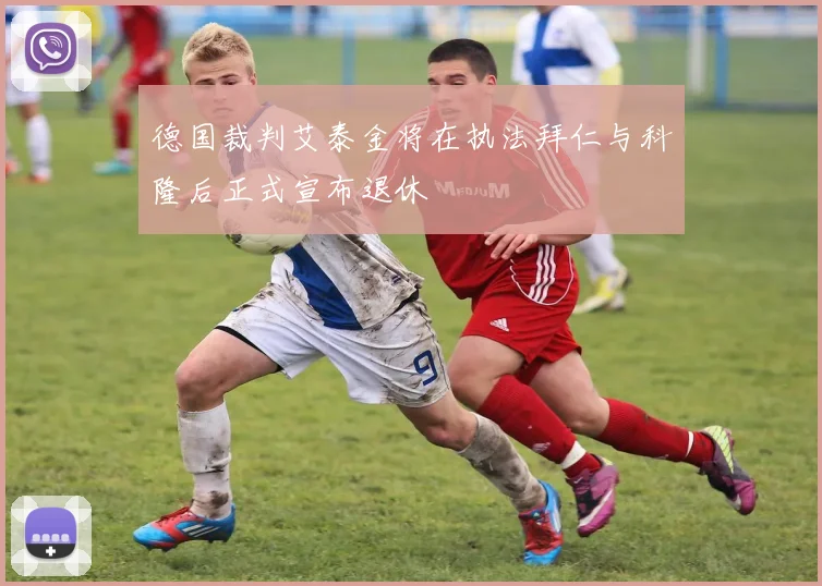 德国裁判艾泰金将在执法拜仁与科隆后正式宣布退休