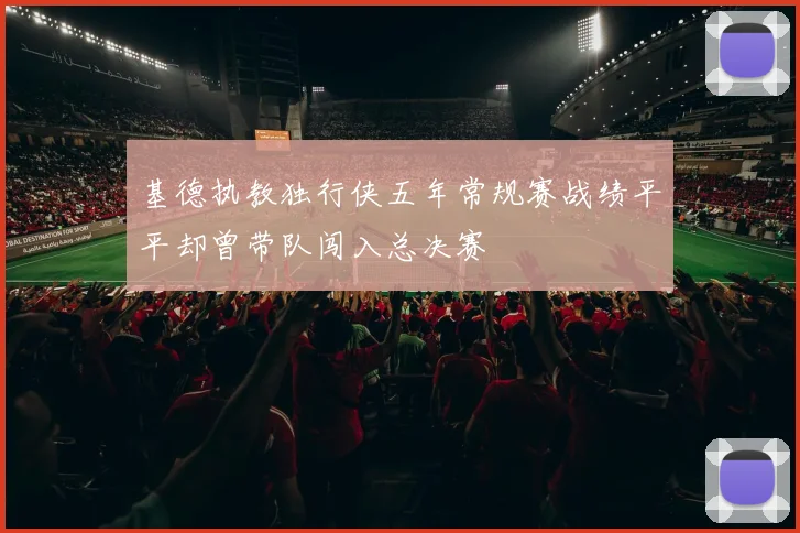 基德执教独行侠五年常规赛战绩平平却曾带队闯入总决赛