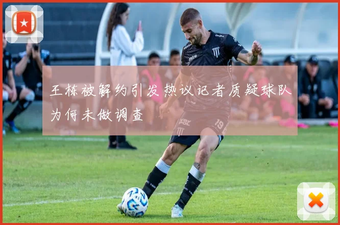 王栋被解约引发热议记者质疑球队为何未做调查