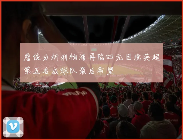 詹俊分析利物浦再陷四无困境英超第五名成球队最后希望