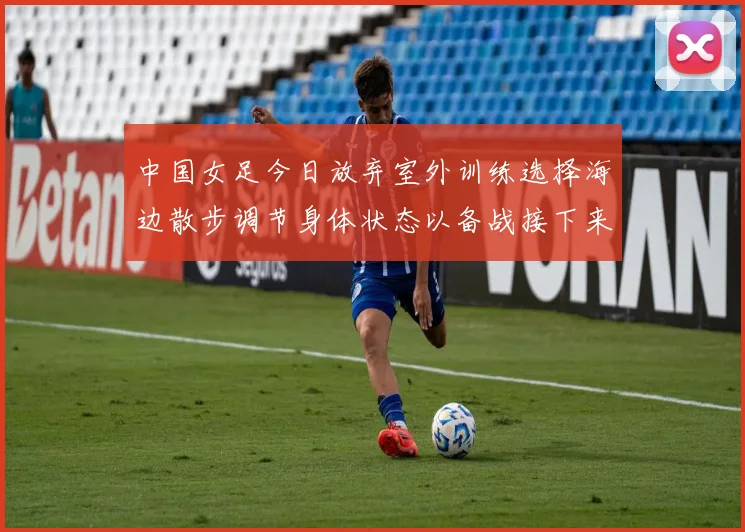 中国女足今日放弃室外训练选择海边散步调节身体状态以备战接下来的比赛