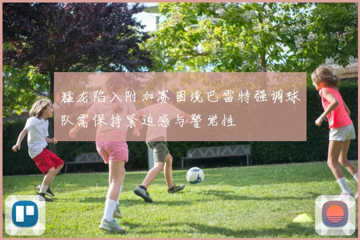 猛龙陷入附加赛困境巴雷特强调球队需保持紧迫感与警觉性