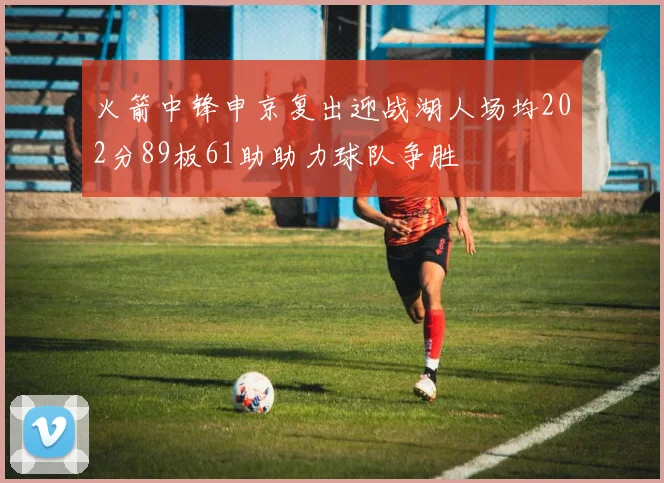 火箭中锋申京复出迎战湖人场均202分89板61助助力球队争胜