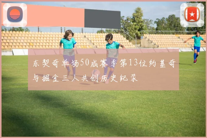 东契奇单场50成赛季第13位约基奇与掘金三人共创历史纪录
