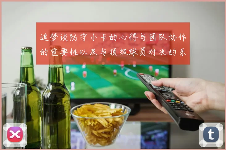 追梦谈防守小卡的心得与团队协作的重要性以及与顶级球员对决的乐趣