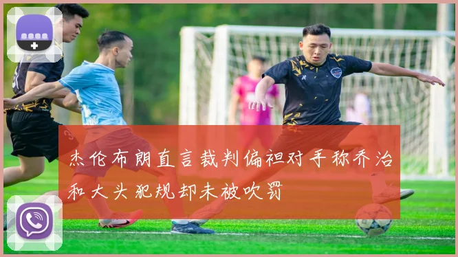 杰伦布朗直言裁判偏袒对手称乔治和大头犯规却未被吹罚
