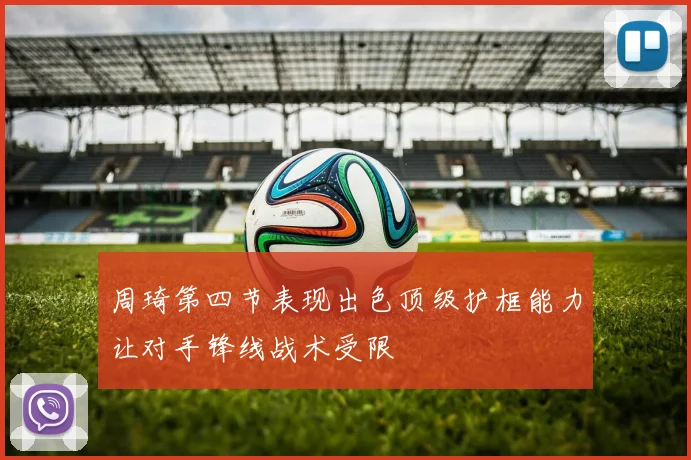 周琦第四节表现出色顶级护框能力让对手锋线战术受限