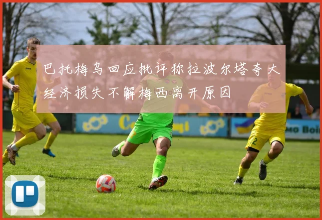 巴托梅乌回应批评称拉波尔塔夸大经济损失不解梅西离开原因
