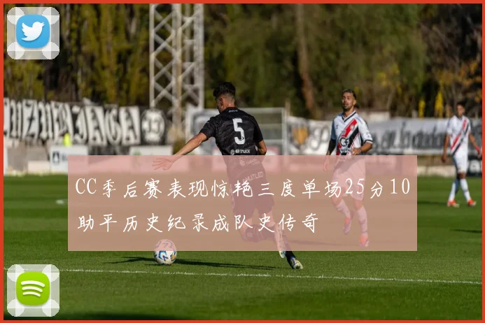 CC季后赛表现惊艳三度单场25分10助平历史纪录成队史传奇