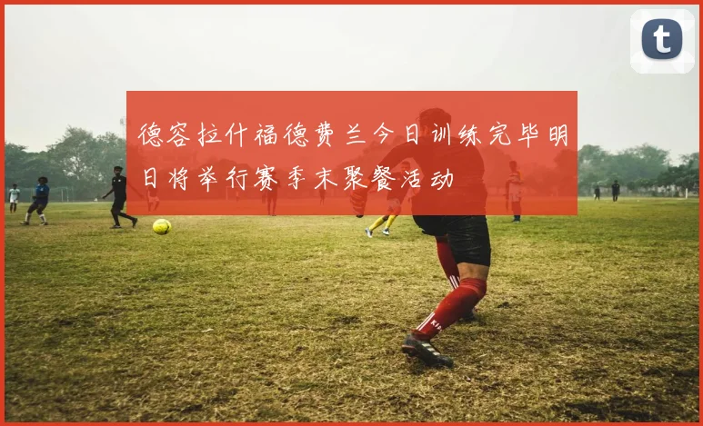 德容拉什福德费兰今日训练完毕明日将举行赛季末聚餐活动
