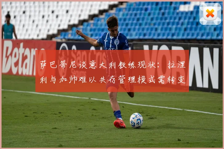 萨巴蒂尼谈意大利教练现状：拉涅利与加帅难以共存管理模式需转变