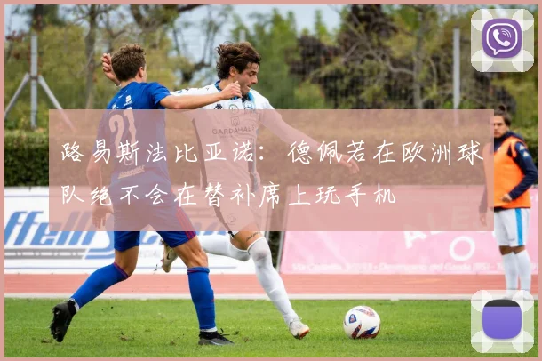 路易斯法比亚诺：德佩若在欧洲球队绝不会在替补席上玩手机