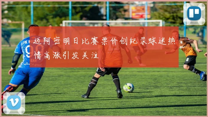迈阿密明日比赛票价创纪录球迷热情高涨引发关注