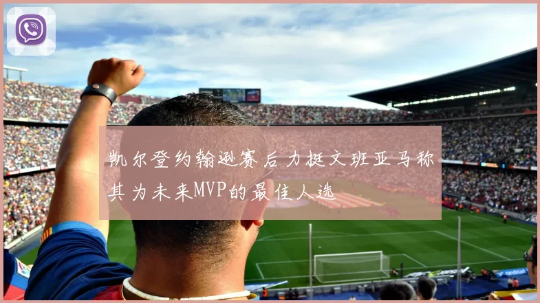 凯尔登约翰逊赛后力挺文班亚马称其为未来MVP的最佳人选