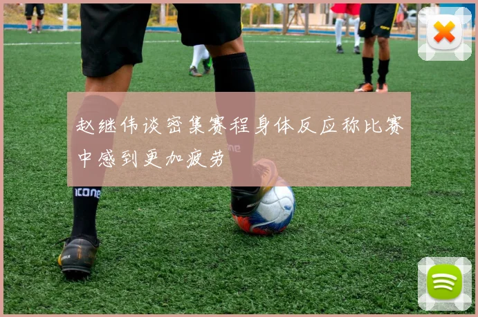 赵继伟谈密集赛程身体反应称比赛中感到更加疲劳