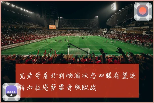 克劳奇看好利物浦状态回暖有望逆转加拉塔萨雷晋级欧战