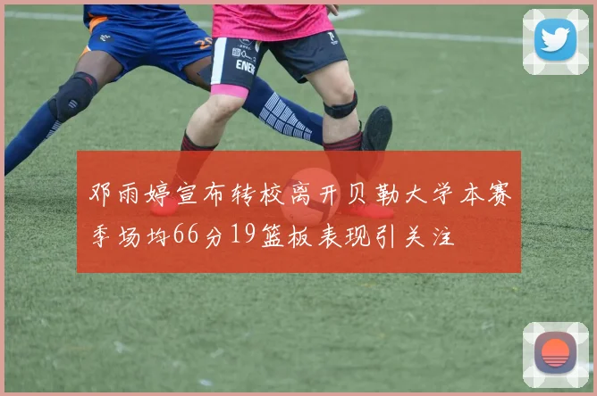 邓雨婷宣布转校离开贝勒大学本赛季场均66分19篮板表现引关注