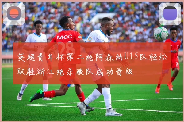 英超青年杯第二轮阿森纳U15队轻松取胜浙江绝杀狼队成功晋级