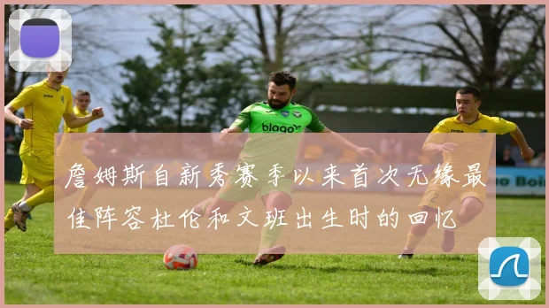 詹姆斯自新秀赛季以来首次无缘最佳阵容杜伦和文班出生时的回忆