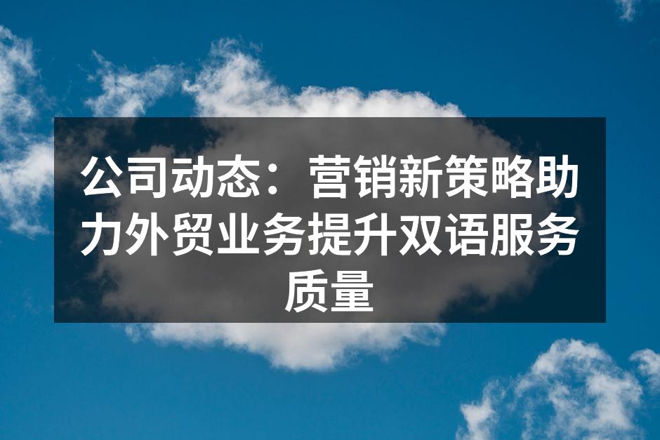 公司动态：营销新策略助力外贸业务提升双语服务质量