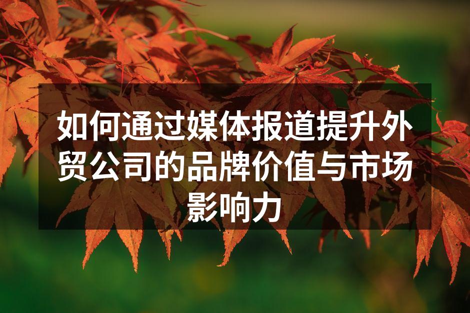 如何通过媒体报道提升外贸公司的品牌价值与市场影响力