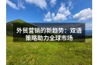 外贸营销的新趋势：双语策略助力全球市场