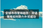 全球市场营销趋势：双语策略如何助力外贸成